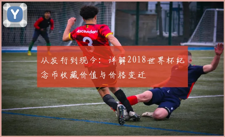 从发行到现今：详解2018世界杯纪念币收藏价值与价格变迁