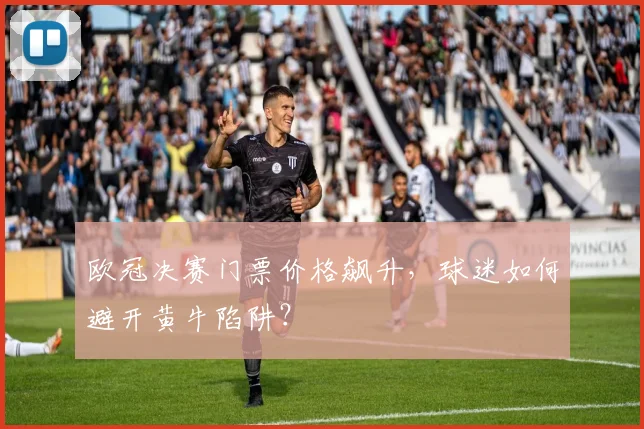 欧冠决赛门票价格飙升，球迷如何避开黄牛陷阱？