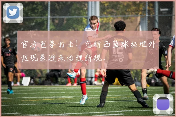 官方重拳打击！范特西篮球经理外挂现象迎来治理新规。