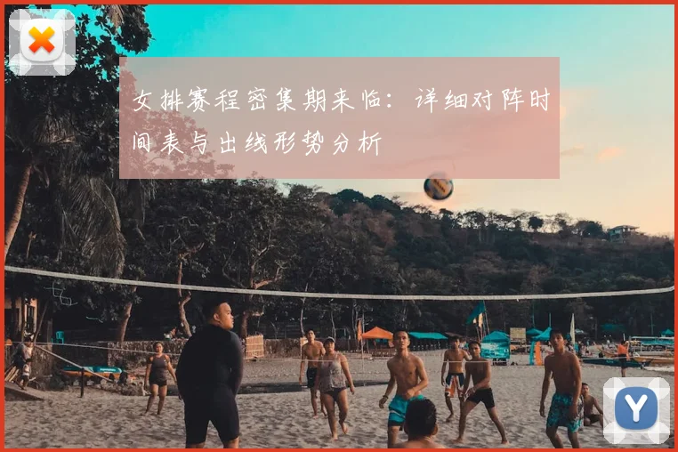 女排赛程密集期来临：详细对阵时间表与出线形势分析