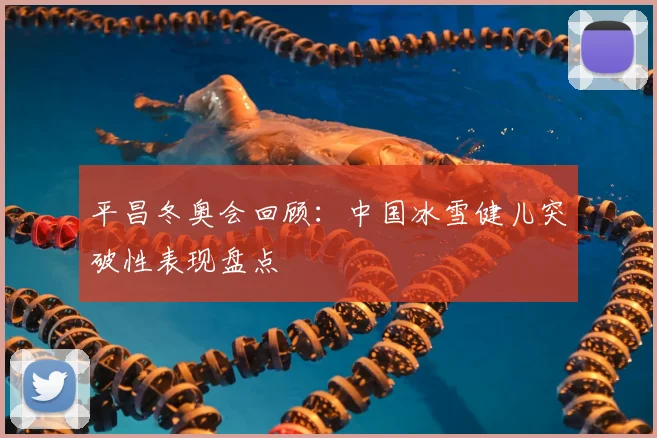 平昌冬奥会回顾：中国冰雪健儿突破性表现盘点