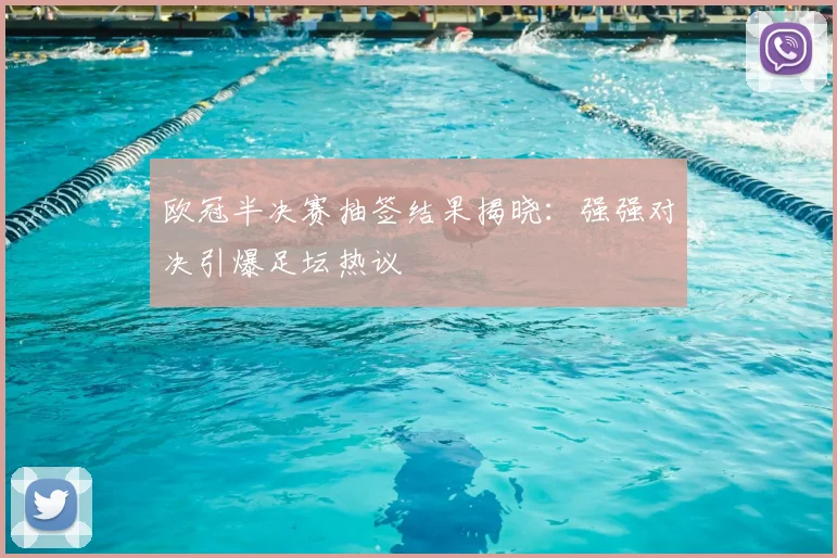 欧冠半决赛抽签结果揭晓：强强对决引爆足坛热议