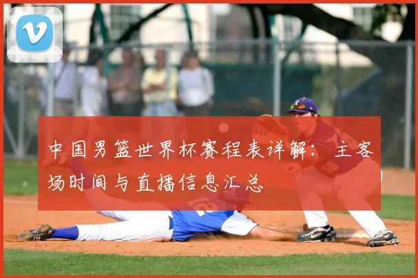 中国男篮世界杯赛程表详解：主客场时间与直播信息汇总