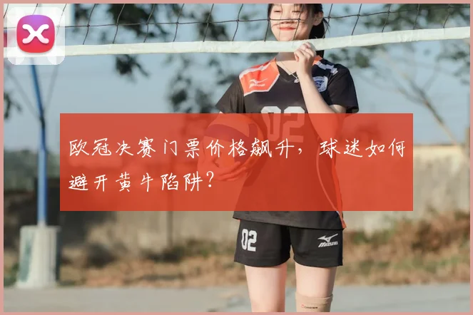 欧冠决赛门票价格飙升，球迷如何避开黄牛陷阱？