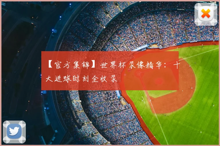 【官方集锦】世界杯录像精华：十大进球时刻全收录