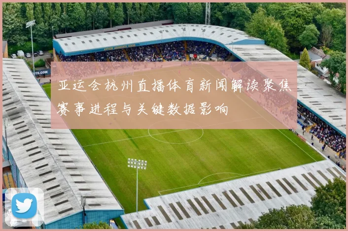 亚运会杭州直播体育新闻解读聚焦赛事进程与关键数据影响
