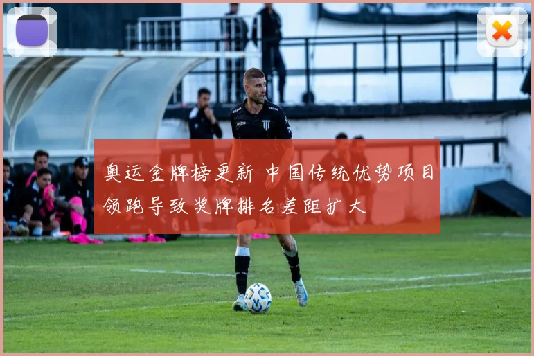 奥运金牌榜更新 中国传统优势项目领跑导致奖牌排名差距扩大