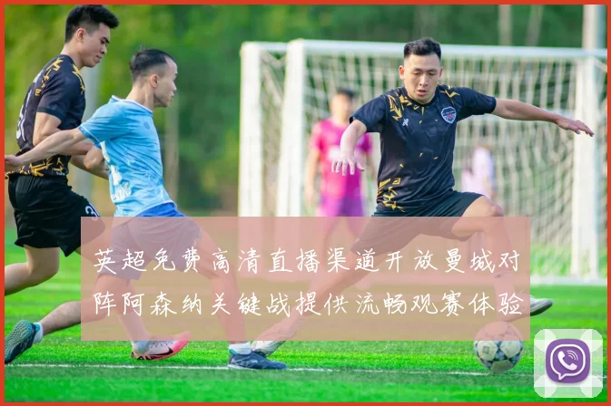 英超免费高清直播渠道开放曼城对阵阿森纳关键战提供流畅观赛体验