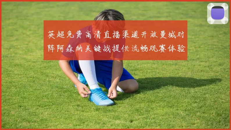 英超免费高清直播渠道开放曼城对阵阿森纳关键战提供流畅观赛体验