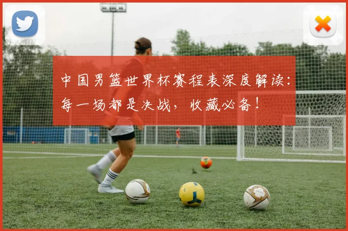 中国男篮世界杯赛程表深度解读：每一场都是决战，收藏必备！