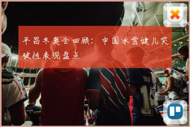 平昌冬奥会回顾：中国冰雪健儿突破性表现盘点