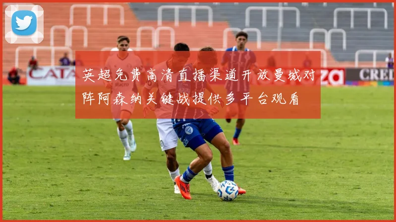 英超免费高清直播渠道开放曼城对阵阿森纳关键战提供多平台观看