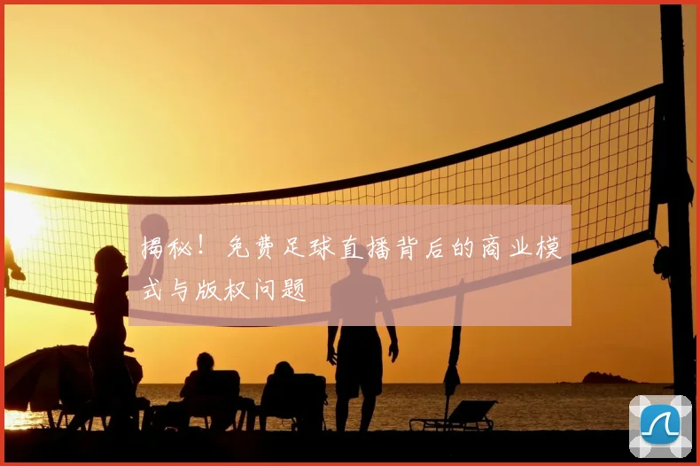 揭秘！免费足球直播背后的商业模式与版权问题