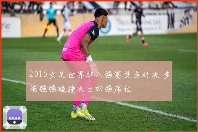2015女足世界杯八强赛焦点对决 多场强强碰撞决出四强席位
