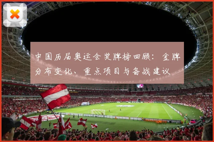 中国历届奥运会奖牌榜回顾：金牌分布变化、重点项目与备战建议