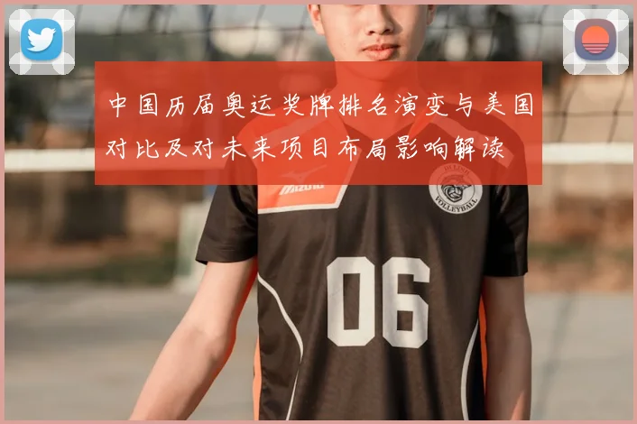 中国历届奥运奖牌排名演变与美国对比及对未来项目布局影响解读