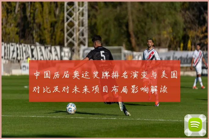 中国历届奥运奖牌排名演变与美国对比及对未来项目布局影响解读